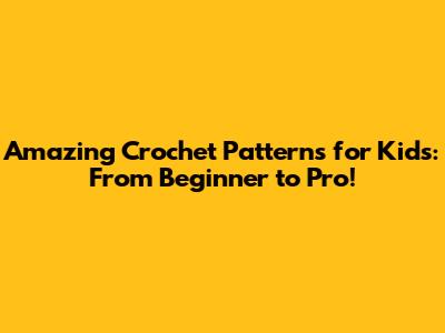 Amazing Crochet Patterns for Kids: From Beginner to Pro!
