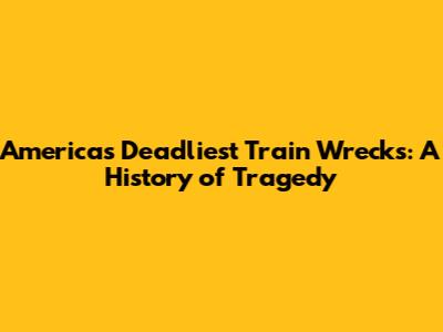 America's Deadliest Train Wrecks: A History of Tragedy
