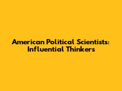 American Political Scientists: Influential Thinkers
