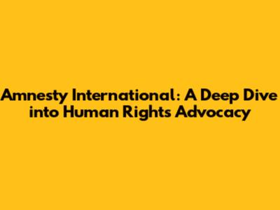 Amnesty International: A Deep Dive into Human Rights Advocacy