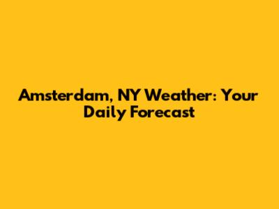 Amsterdam, NY Weather: Your Daily Forecast