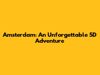 Amsterdam: An Unforgettable 5D Adventure