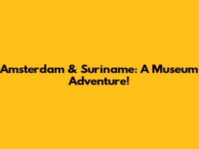 Amsterdam & Suriname: A Museum Adventure!