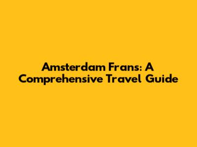 Amsterdam Frans: A Comprehensive Travel Guide