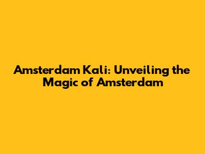 Amsterdam Kali: Unveiling the Magic of Amsterdam