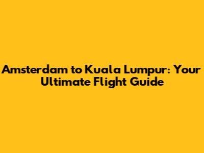 Amsterdam to Kuala Lumpur: Your Ultimate Flight Guide