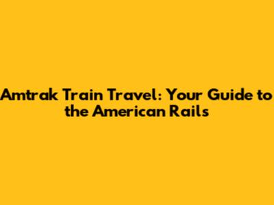Amtrak Train Travel: Your Guide to the American Rails