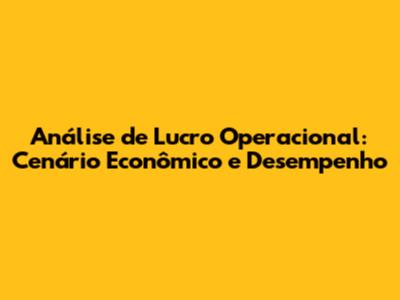 Análise de Lucro Operacional: Cenário Econômico e Desempenho