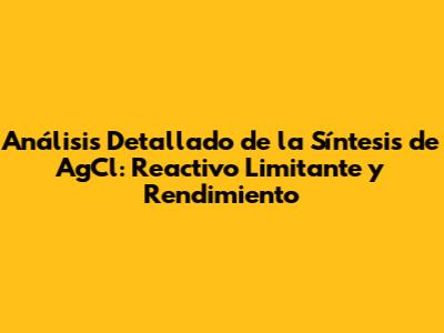Análisis Detallado de la Síntesis de AgCl: Reactivo Limitante y Rendimiento