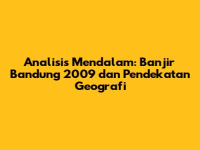 Analisis Mendalam: Banjir Bandung 2009 dan Pendekatan Geografi