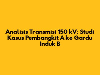 Analisis Transmisi 150 kV: Studi Kasus Pembangkit A ke Gardu Induk B