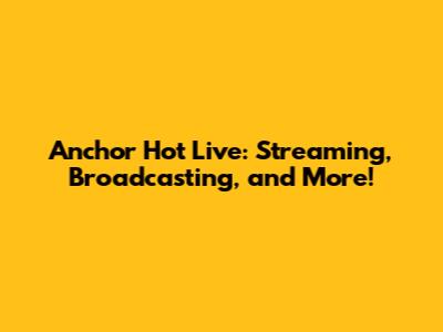 Anchor Hot Live: Streaming, Broadcasting, and More!