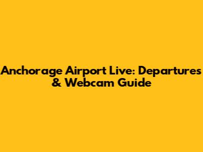 Anchorage Airport Live: Departures & Webcam Guide