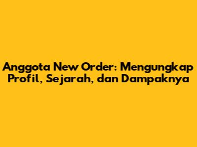 Anggota New Order: Mengungkap Profil, Sejarah, dan Dampaknya