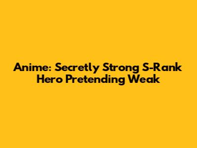 Anime: Secretly Strong S-Rank Hero Pretending Weak