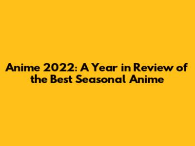 Anime 2022: A Year in Review of the Best Seasonal Anime
