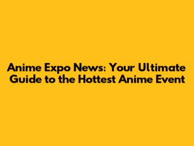 Anime Expo News: Your Ultimate Guide to the Hottest Anime Event