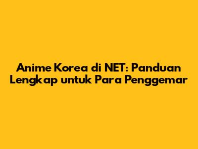 Anime Korea di NET: Panduan Lengkap untuk Para Penggemar