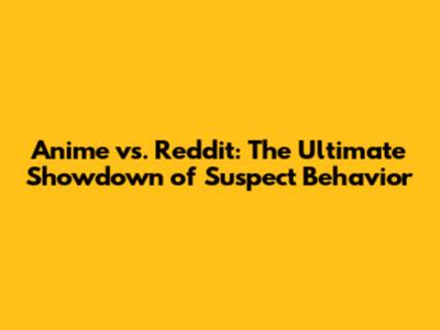Anime vs. Reddit: The Ultimate Showdown of Suspect Behavior