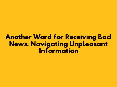 Another Word for Receiving Bad News: Navigating Unpleasant Information