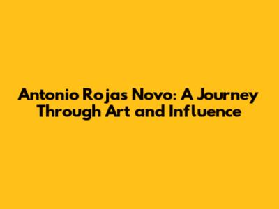 Antonio Rojas Novo: A Journey Through Art and Influence