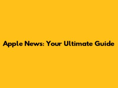 Apple News: Your Ultimate Guide