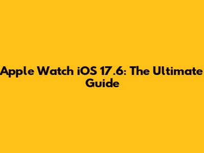 Apple Watch iOS 17.6: The Ultimate Guide
