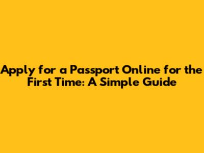 Apply for a Passport Online for the First Time: A Simple Guide