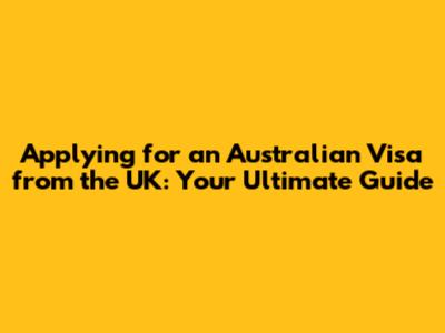 Applying for an Australian Visa from the UK: Your Ultimate Guide