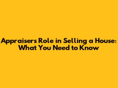 Appraiser's Role in Selling a House: What You Need to Know