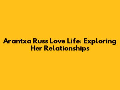 Arantxa Rus's Love Life: Exploring Her Relationships