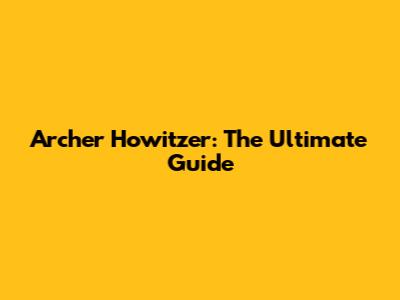 Archer Howitzer: The Ultimate Guide