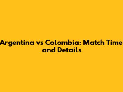 Argentina vs Colombia: Match Time and Details
