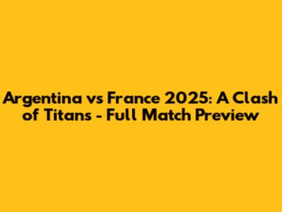 Argentina vs France 2025: A Clash of Titans - Full Match Preview