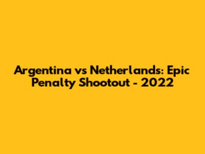 Argentina vs Netherlands: Epic Penalty Shootout - 2022