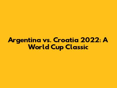 Argentina vs. Croatia 2022: A World Cup Classic