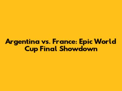 Argentina vs. France: Epic World Cup Final Showdown