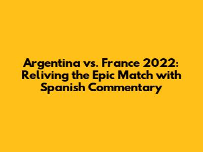 Argentina vs. France 2022: Reliving the Epic Match with Spanish Commentary