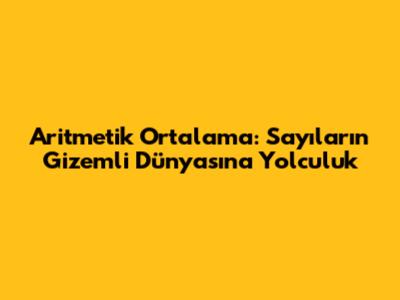 Aritmetik Ortalama: Sayıların Gizemli Dünyasına Yolculuk