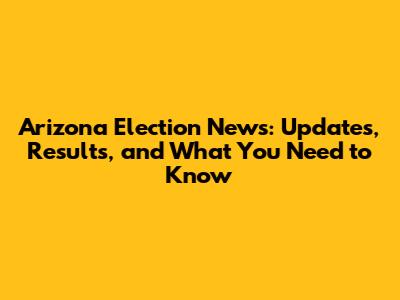 Arizona Election News: Updates, Results, and What You Need to Know
