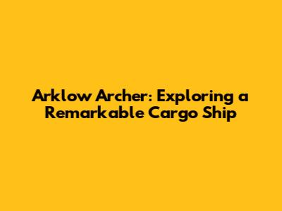 Arklow Archer: Exploring a Remarkable Cargo Ship