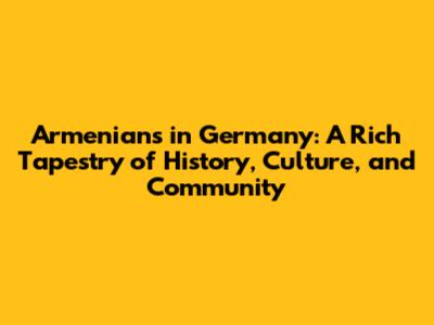 Armenians in Germany: A Rich Tapestry of History, Culture, and Community