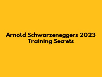 Arnold Schwarzenegger's 2023 Training Secrets