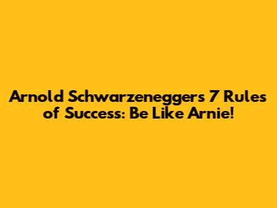 Arnold Schwarzenegger's 7 Rules of Success: Be Like Arnie!