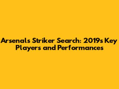 Arsenal's Striker Search: 2019's Key Players and Performances