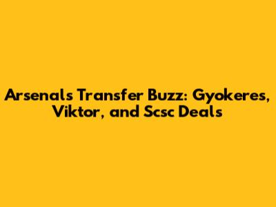 Arsenal's Transfer Buzz: Gyokeres, Viktor, and Scsc Deals