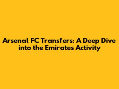 Arsenal FC Transfers: A Deep Dive into the Emirates' Activity