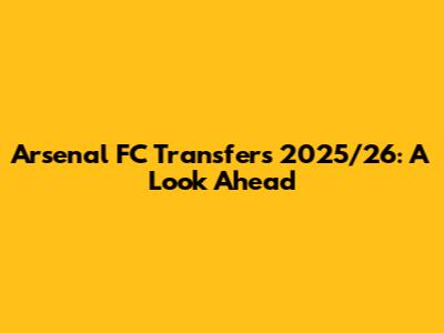 Arsenal FC Transfers 2025/26: A Look Ahead