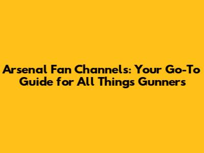 Arsenal Fan Channels: Your Go-To Guide for All Things Gunners