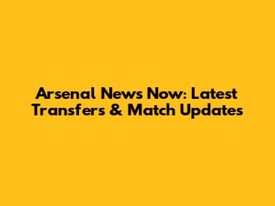 Arsenal News Now: Latest Transfers & Match Updates